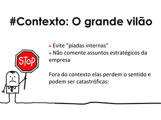 ● Evite "piadas internas"
● Não comente assuntos estratégicos da
empresa
Fora do contexto elas perdem o sentido e
podem ser catastróficas:
#Contexto: O grande vilão
 