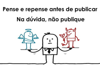 Pense e repense antes de publicar
Na dúvida, não publique
 