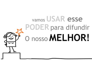 vamos USAR esse
PODER para difundir
O nosso MELHOR!
 