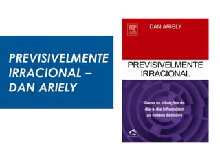 PREVISIVELMENTE
IRRACIONAL –
DAN ARIELY
 