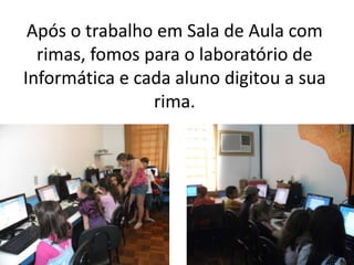 Após o trabalho em Sala de Aula com rimas, fomos para o laboratório de Informática e cada aluno digitou a sua rima.