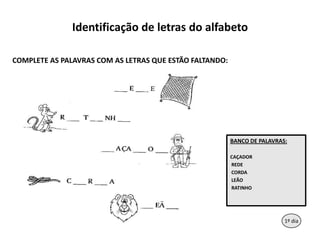 Identificação de letras do alfabetoCOMPLETE AS PALAVRAS COM AS LETRAS QUE ESTÃO FALTANDO:BANCO DE PALAVRAS: CAÇADOR REDE  CORDA  LEÃO RATINHO111º dia