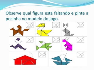 Observe qual figura está faltando e pinte a
pecinha no modelo do jogo.
 