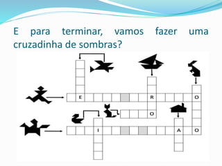 E para terminar, vamos fazer uma
cruzadinha de sombras?
 