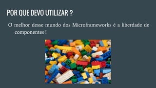 POR QUE DEVO UTILIZAR ?
● O mais interessante da utilização dos Microframeworks é a
liberdade de componetes!
 