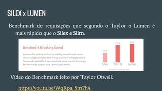 SILEX x LUMEN
● Imagem do Benchmark de requisições que segundo o Taylor,
Lumen em comparação ao Silex e Slim é mais rápido:
● Vídeo do Benchmark feito por Taylor Otwell:
○ https://youtu.be/WqRpa_5m7h4
 