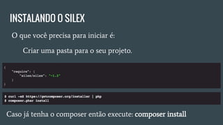 INSTALANDO O SILEX
● O que você precisa para iniciar é:
○ Criar a pasta do projeto.
○ Criar ou editar o arquivo composer.json
● Caso já tenha o composer, execute: composer install.
 