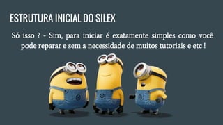 ESTRUTURA INICIAL DO SILEX
● Só isso ? - Sim, para iniciar é exatamente simples como você
pode reparar e sem a necessidade de muitos tutoriais e etc !
 
