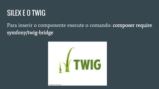 SILEX E O TWIG
Para inserir o componente execute o comando: composer require
symfony/twig-bridge
 