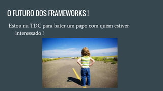 ● Estou na TDC para bater um papo com quem estiver
interessado !
O FUTURO DOS FRAMEWORKS !
 