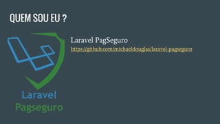 QUEM SOU EU ?
Laravel PagSeguro https://github.
com/michaeldouglas/laravel-pagseguro
 