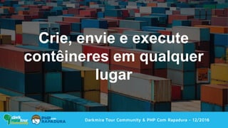 Darkmira Tour Community & PHP Com Rapadura - 12/2016
Crie, envie e execute
contêineres em qualquer
lugar
 