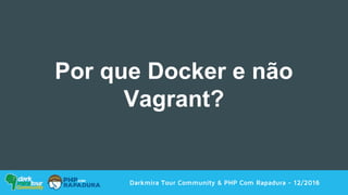 Darkmira Tour Community & PHP Com Rapadura - 12/2016
Por que Docker e não
Vagrant?
 