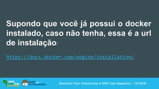 Darkmira Tour Community & PHP Com Rapadura - 12/2016
Supondo que você já possui o docker
instalado, caso não tenha, essa é a url
de instalação:
https://docs.docker.com/engine/installation/
 