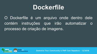 Darkmira Tour Community & PHP Com Rapadura - 12/2016
Dockerfile
O Dockerfile é um arquivo onde dentro dele
contém instruções que irão automatizar o
processo de criação de imagens.
 