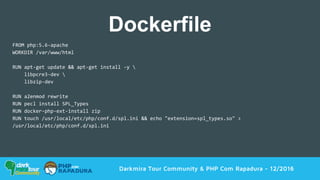 Darkmira Tour Community & PHP Com Rapadura - 12/2016
FROM php:5.6-apache
WORKDIR /var/www/html
RUN apt-get update && apt-get install -y 
libpcre3-dev 
libzip-dev
RUN a2enmod rewrite
RUN pecl install SPL_Types
RUN docker-php-ext-install zip
RUN touch /usr/local/etc/php/conf.d/spl.ini && echo "extension=spl_types.so" >
/usr/local/etc/php/conf.d/spl.ini
Dockerfile
 