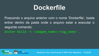 Darkmira Tour Community & PHP Com Rapadura - 12/2016
Dockerfile
Possuindo o arquivo anterior com o nome ‘Dockerfile’, basta
entrar dentro da pasta onde o arquivo estar e executar o
seguinte comando:
docker build -t <imagem_name>:<tag_name> .
 