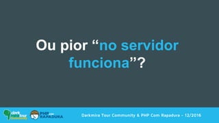 Darkmira Tour Community & PHP Com Rapadura - 12/2016
Ou pior “no servidor
funciona”?
 