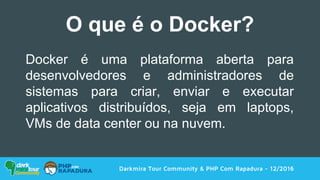 Darkmira Tour Community & PHP Com Rapadura - 12/2016
Docker é uma plataforma aberta para
desenvolvedores e administradores de
sistemas para criar, enviar e executar
aplicativos distribuídos, seja em laptops,
VMs de data center ou na nuvem.
O que é o Docker?
 