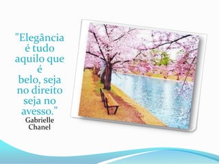 "Elegância
   é tudo
aquilo que
      é
 belo, seja
no direito
  seja no
  avesso."
  Gabrielle
   Chanel
 