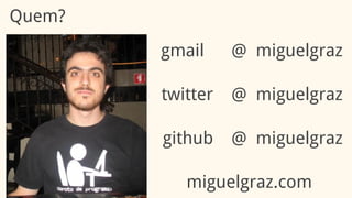 Quem?
gmail @ miguelgraz
twitter @ miguelgraz
github @ miguelgraz
miguelgraz.com
 