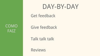 COMO
FAIZ
DAY-BY-DAY
Get feedback
Talk talk talk
Give feedback
Reviews
 