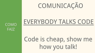 COMO
FAIZ
COMUNICAÇÃO
EVERYBODY TALKS CODE
Code is cheap, show me
how you talk!
 