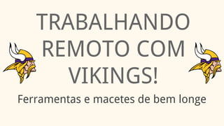 TRABALHANDO
REMOTO COM
VIKINGS!
Ferramentas e macetes de bem longe
 