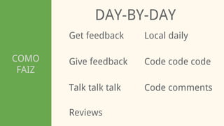 COMO
FAIZ
DAY-BY-DAY
Get feedback
Talk talk talk
Give feedback Code code code
Local daily
Code comments
Reviews
 