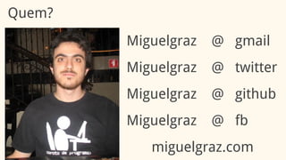 Quem?
Miguelgraz @ gmail
Miguelgraz @ twitter
Miguelgraz @ github
miguelgraz.com
Miguelgraz @ fb
 