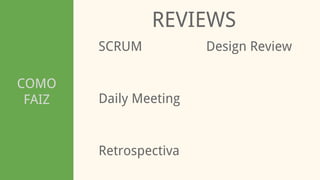 COMO
FAIZ
REVIEWS
SCRUM
Retrospectiva
Daily Meeting
Design Review
 