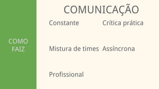 COMO
FAIZ
COMUNICAÇÃO
Constante
Profissional
Mistura de times Assíncrona
Crítica prática
 
