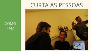 COMO
FAIZ
CURTA AS PESSOAS
 