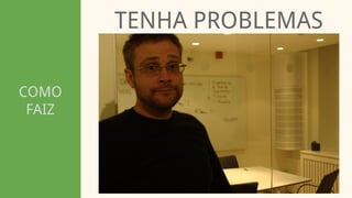 COMO
FAIZ
TENHA PROBLEMAS
 