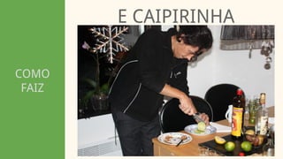 COMO
FAIZ
E CAIPIRINHA
 