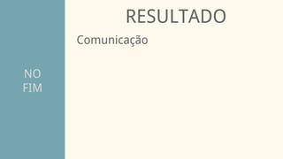 NO
FIM
RESULTADO
Comunicação
 