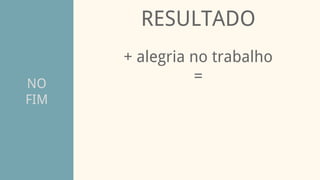 NO
FIM
RESULTADO
+ alegria no trabalho
=
 