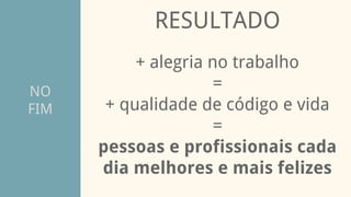 NO
FIM
RESULTADO
+ alegria no trabalho
=
+ qualidade de código e vida
=
pessoas e profissionais cada
dia melhores e mais felizes
 