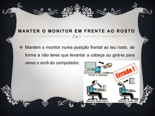 MA N TER O MON ITOR EM FR EN TE A O R OSTO
 Mantém o monitor numa posição frontal ao teu rosto, de
forma a não teres que levantar a cabeça ou girá-la para
veres o ecrã do computador.
 