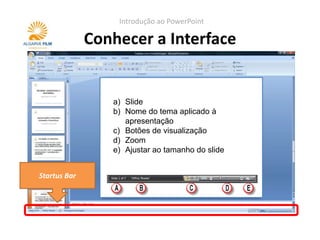 Introdução ao PowerPoint

              Conhecer a Interface


                 a) Slide
                 b) Nome do tema aplicado à
                    apresentação
                 c) Botões de visualização
                 d) Zoom
                 e) Ajustar ao tamanho do slide


Startus Bar
 