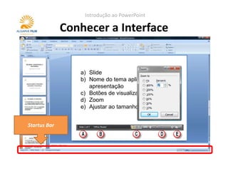 Introdução ao PowerPoint

              Conhecer a Interface


                 a) Slide
                 b) Nome do tema aplicado à
                    apresentação
                 c) Botões de visualização
                 d) Zoom
                 e) Ajustar ao tamanho do slide


Startus Bar
 