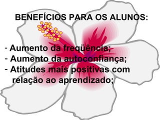 BENEFÍCIOS PARA OS ALUNOS: Aumento da freqüência; Aumento da autoconfiança; Atitudes mais positivas com  relação ao aprendizado; 