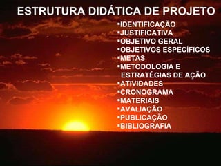 ESTRUTURA DIDÁTICA DE PROJETO IDENTIFICAÇÃO JUSTIFICATIVA OBJETIVO GERAL OBJETIVOS ESPECÍFICOS METAS METODOLOGIA E  ESTRATÉGIAS DE AÇÃO ATIVIDADES CRONOGRAMA MATERIAIS AVALIAÇÃO PUBLICAÇÃO BIBLIOGRAFIA 