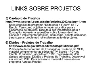 LINKS SOBRE PROJETOS <ul><li>5) Cardápio de Projetos </li></ul><ul><li>http://www.tvebrasil.com.br/salto/boletins2002/cp/p...