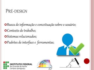 PRÉ-DESIGN
Busca de informação e conceituação sobre o usuário;
Contexto de trabalho;
Sistemas relacionados;
Padrões de interface e ferramentas;
 