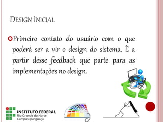 DESIGN INICIAL
Primeiro contato do usuário com o que
poderá ser a vir o design do sistema. È a
partir desse feedback que parte para as
implementações no design.
 