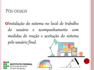 PÓS-DESIGN
Instalação do sistema no local de trabalho
do usuário e acompanhamento com
medidas de reação e aceitação do sistema
pelo usuário final.
 