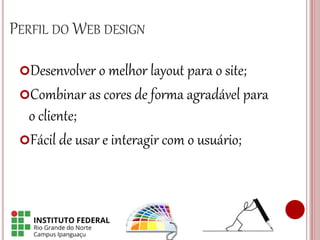 PERFIL DO WEB DESIGN
Desenvolver o melhor layout para o site;
Combinar as cores de forma agradável para
o cliente;
Fácil de usar e interagir com o usuário;
 