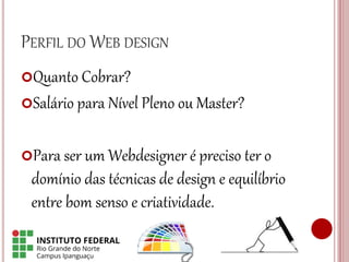 PERFIL DO WEB DESIGN
Quanto Cobrar?
Salário para Nível Pleno ou Master?
Para ser um Webdesigner é preciso ter o
domínio das técnicas de design e equilíbrio
entre bom senso e criatividade.
 
