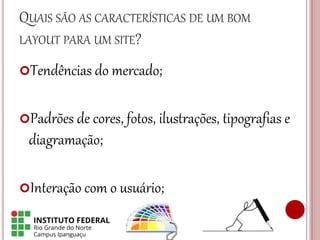 QUAIS SÃO AS CARACTERÍSTICAS DE UM BOM
LAYOUT PARA UM SITE?
Tendências do mercado;
Padrões de cores, fotos, ilustrações, tipografias e
diagramação;
Interação com o usuário;
 